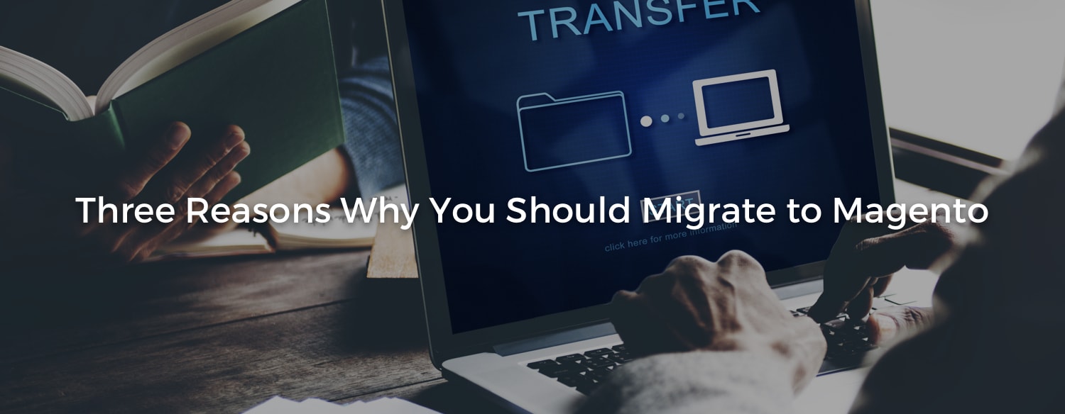 Three Reasons Why You Should Migrate to Magento